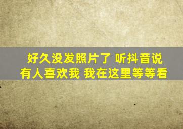 好久没发照片了 听抖音说有人喜欢我 我在这里等等看